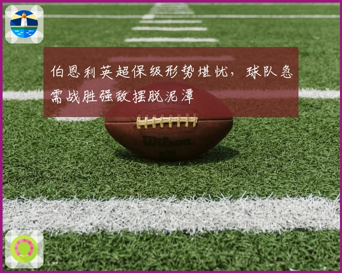 伯恩利英超保级形势堪忧，球队急需战胜强敌摆脱泥潭
