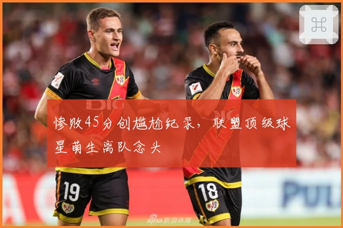 惨败45分创尴尬纪录，联盟顶级球星萌生离队念头