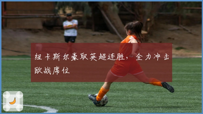 纽卡斯尔豪取英超连胜，全力冲击欧战席位