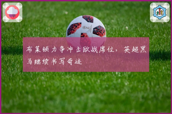 布莱顿力争冲击欧战席位,英超黑马继续书写奇迹