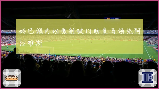 姆巴佩内切兜射破门助皇马领先阿拉维斯