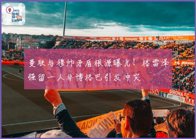 曼联与穆帅矛盾根源曝光！格雷泽强留一人非博格巴引发冲突