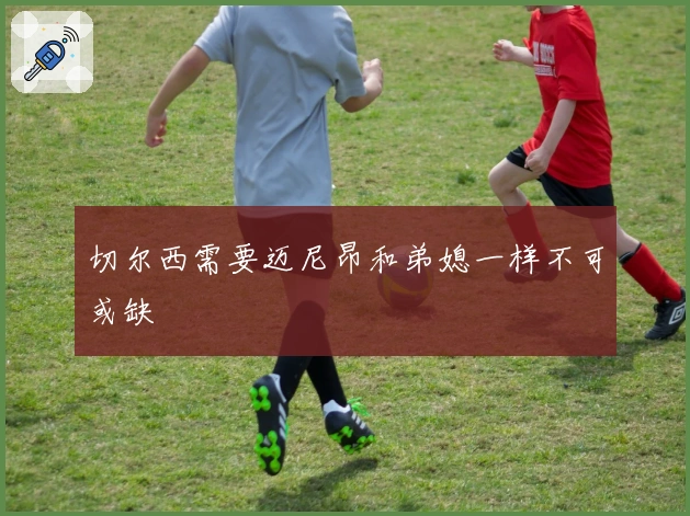 切尔西需要迈尼昂和弟媳一样不可或缺