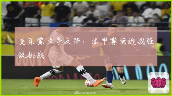 克莱蒙力争反弹,法甲赛场迎战强敌挑战