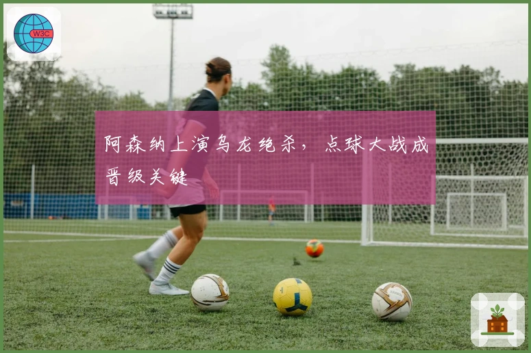 阿森纳上演乌龙绝杀，点球大战成晋级关键