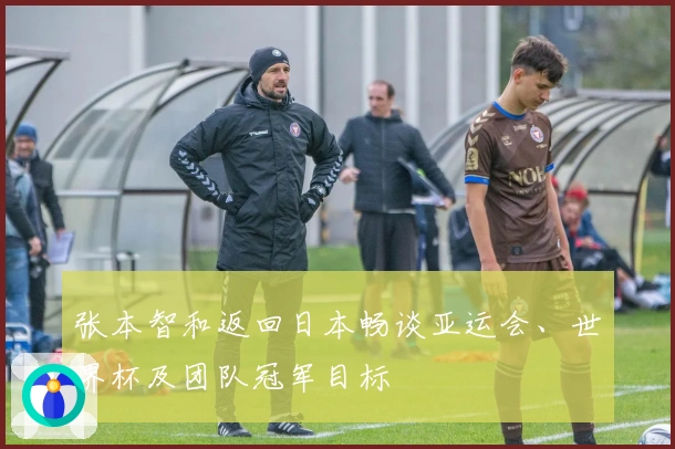 张本智和返回日本畅谈亚运会、世界杯及团队冠军目标
