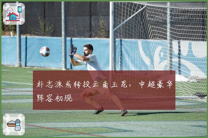 朴志洙或转投云南玉昆，中超豪华阵容初现