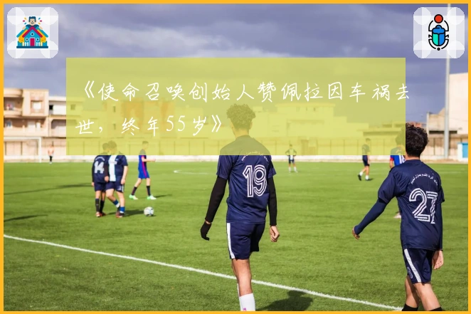 《使命召唤创始人赞佩拉因车祸去世，终年55岁》