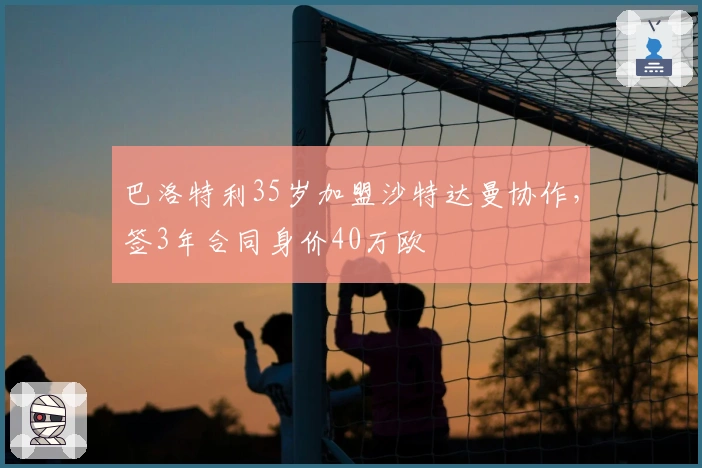 巴洛特利35岁加盟沙特达曼协作，签3年合同身价40万欧