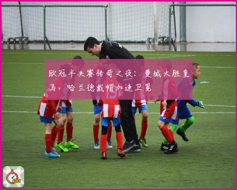 欧冠半决赛传奇之夜：曼城大胜皇马，哈兰德戴帽加速卫冕