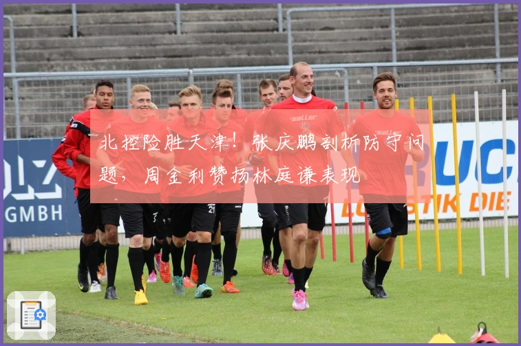 北控险胜天津！张庆鹏剖析防守问题，周金利赞扬林庭谦表现