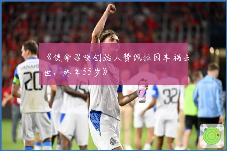 《使命召唤创始人赞佩拉因车祸去世，终年55岁》