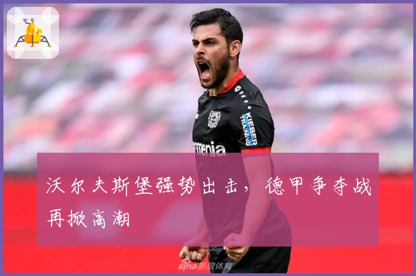 沃尔夫斯堡强势出击，德甲争夺战再掀高潮