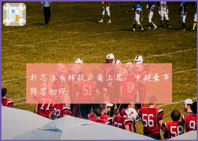 朴志洙或转投云南玉昆，中超豪华阵容初现