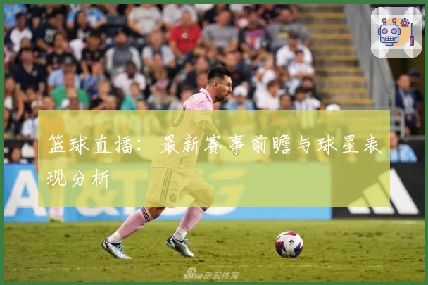 篮球直播：最新赛事前瞻与球星表现分析