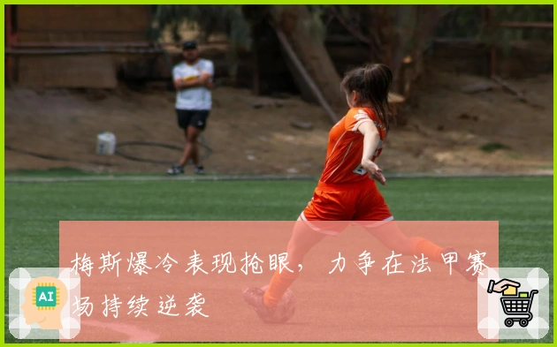 梅斯爆冷表现抢眼,力争在法甲赛场持续逆袭