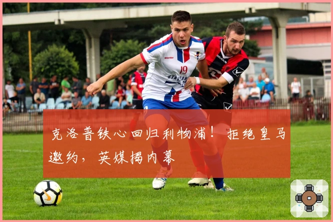 克洛普铁心回归利物浦！拒绝皇马邀约，英媒揭内幕