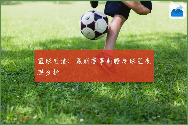 篮球直播：最新赛事前瞻与球星表现分析