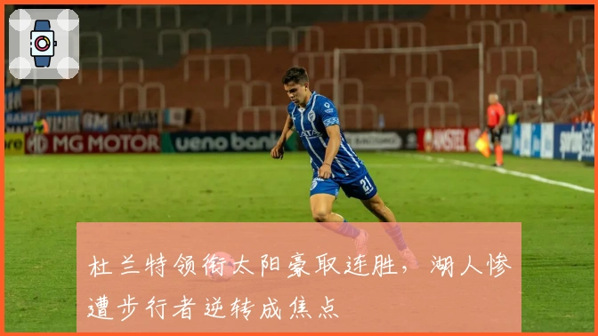 杜兰特领衔太阳豪取连胜，湖人惨遭步行者逆转成焦点