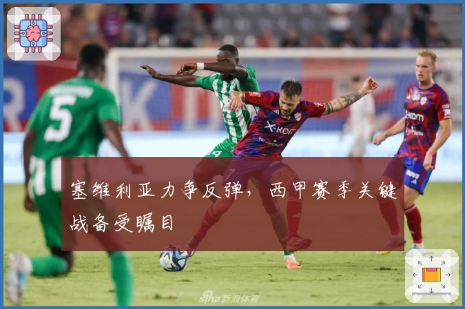 塞维利亚力争反弹，西甲赛季关键战备受瞩目